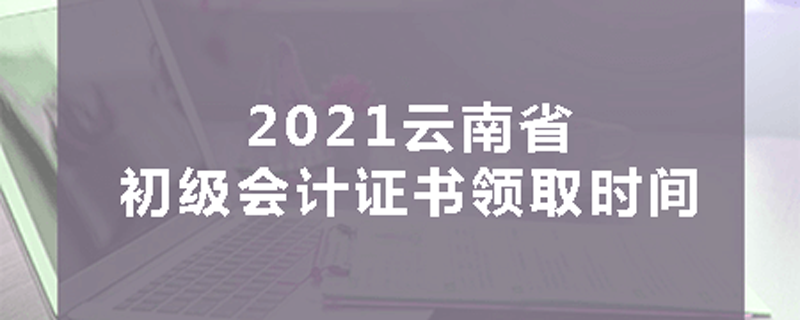 2021云南省初级会计证书领取时间
