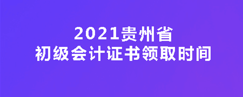 2021贵州省初级会计证书领取时间