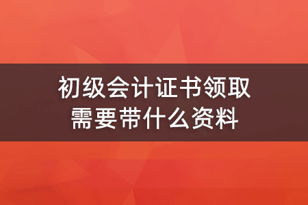 初级会计证书领取需要带什么资料？