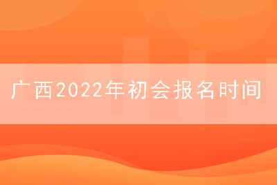 广西2022年初会报名时间