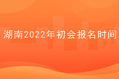 湖南2022年初会报名时间