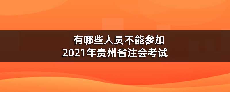 有哪些人员不能参加2021年贵州省注会考试	