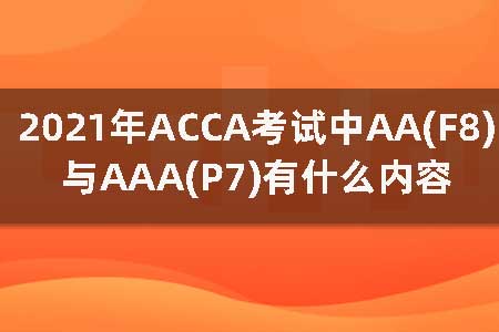 2021年ACCA考试中AA(F8)与AAA(P7)有什么内容？