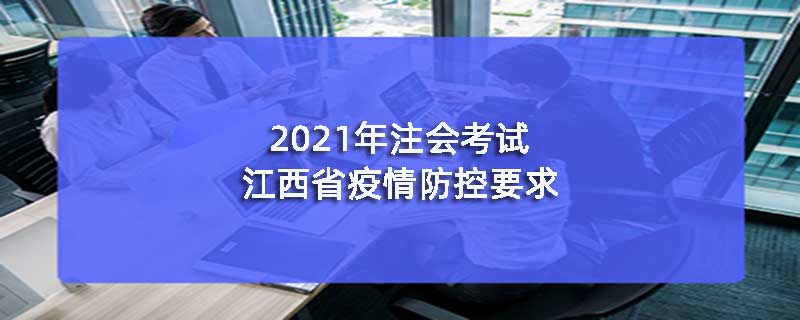 2021年注会考试江西省疫情防控要求