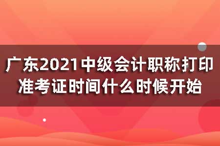 广东2021中级会计职称打印准考证时间什么时候开始？