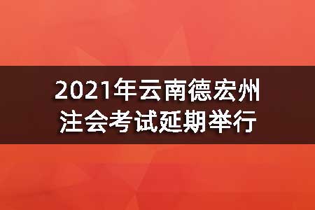 2021年云南德宏州注会考试延期举行