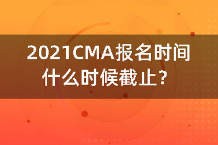 2021CMA报名时间什么时候截止？