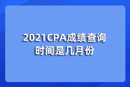 2021CPA成绩查询时间是几月份？