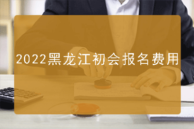 2022年黑龙江初级会计报名费用