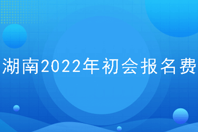 湖南2022年初会报名费