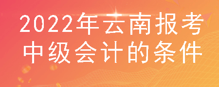 2022年云南报考中级会计的条件