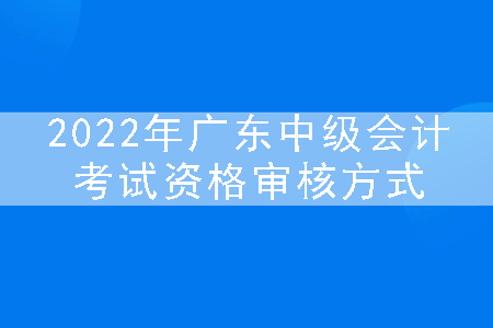 2022年广东中级会计考试资格审核方式