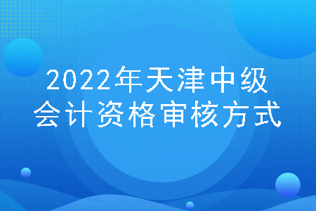 2022年天津中级会计资格审核方式