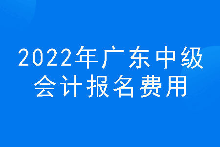 2022年广东中级会计报名费用