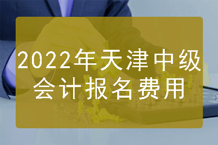 2022年天津中级会计报名费用