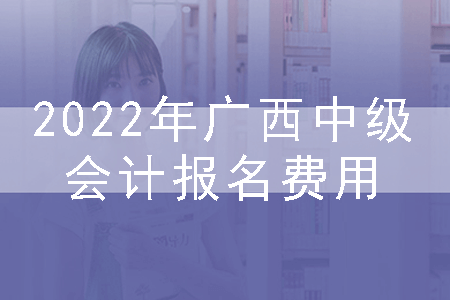 2022年广西中级会计报名费用