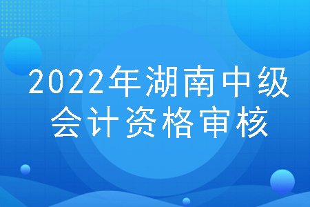 2022年湖南中级会计资格审核