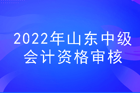 2022年山东中级会计资格审核