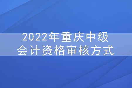 2022年重庆中级会计资格审核方式