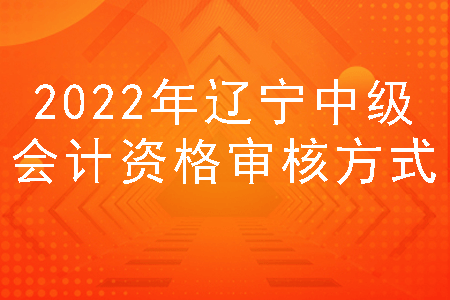 2022年辽宁中级会计资格审核方式