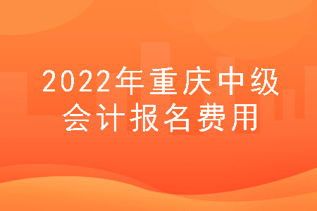 2022年重庆中级会计报名费用