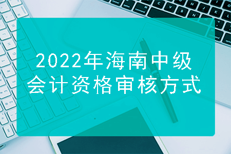 2022年海南中级会计资格审核方式