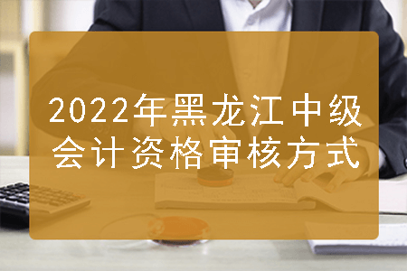 2022年黑龙江中级会计资格审核方式