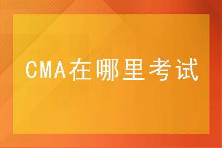 cma考试地点有哪些 cma考试地点有哪些