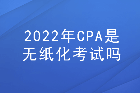 2022年cpa是无纸化考试吗