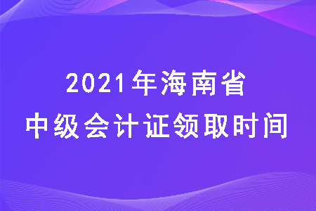 2021年海南省中级会计什么时候发证