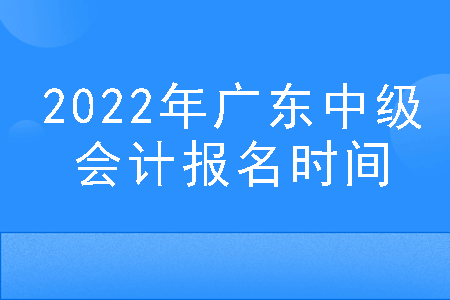 2022年广东中级会计报名时间