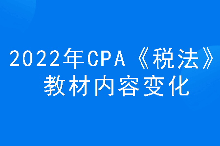 2022年cpa《税法》教材内容变化