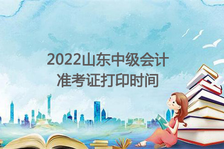 2022年山东省中级会计准考证打印时间